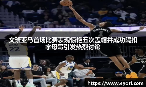 xingkong.com文班亚马首场比赛表现惊艳五次盖帽并成功隔扣字母哥引发热烈讨论